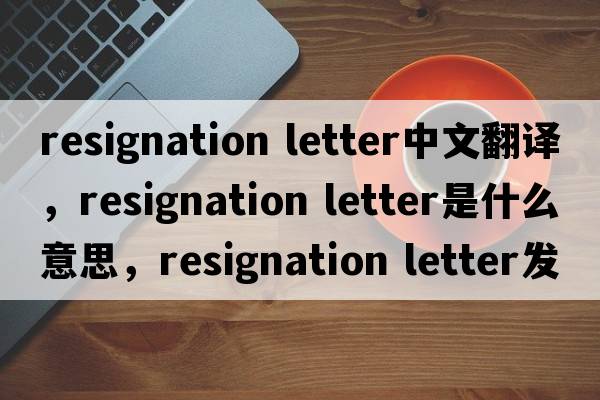 resignation letter中文翻译，resignation letter是什么意思，resignation letter发音、用法及例句