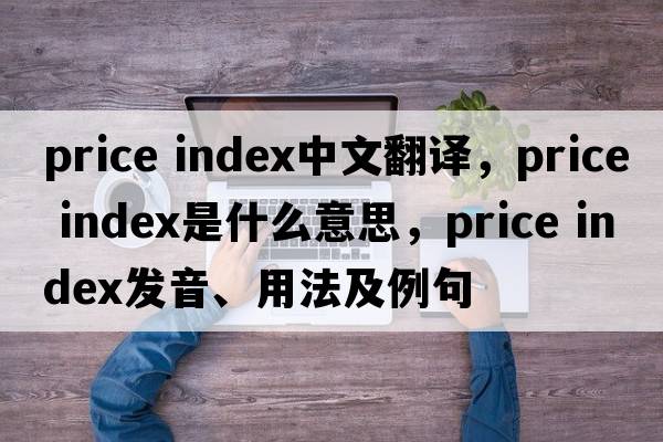 price index中文翻译，price index是什么意思，price index发音、用法及例句