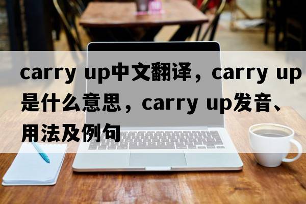 carry up中文翻译，carry up是什么意思，carry up发音、用法及例句
