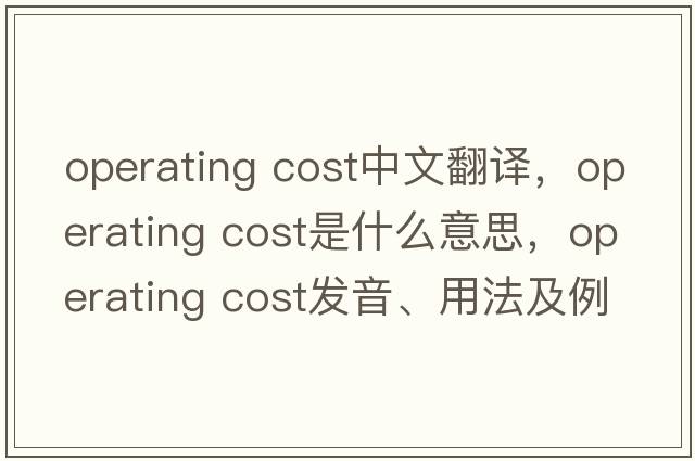 operating cost中文翻译，operating cost是什么意思，operating cost发音、用法及例句