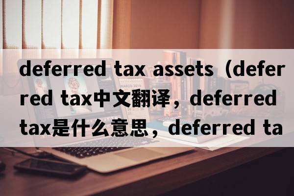 deferred tax assets（deferred tax中文翻译，deferred tax是什么意思，deferred tax发音、用法及例句）