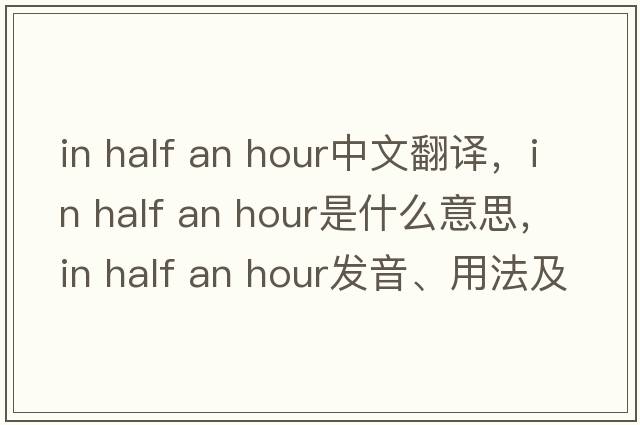 in half an hour中文翻译，in half an hour是什么意思，in half an hour发音、用法及例句
