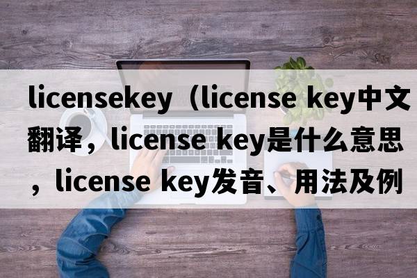 licensekey（license key中文翻译，license key是什么意思，license key发音、用法及例句）