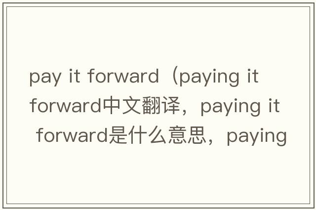 pay it forward（paying it forward中文翻译，paying it forward是什么意思，paying it forward发音、用法及例句）