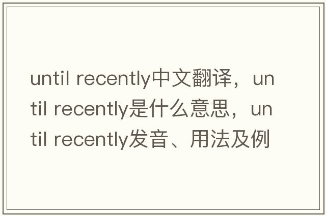 until recently中文翻译，until recently是什么意思，until recently发音、用法及例句