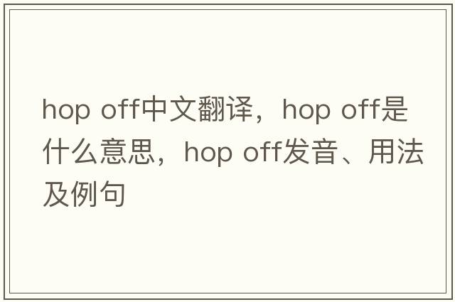 hop off中文翻译，hop off是什么意思，hop off发音、用法及例句