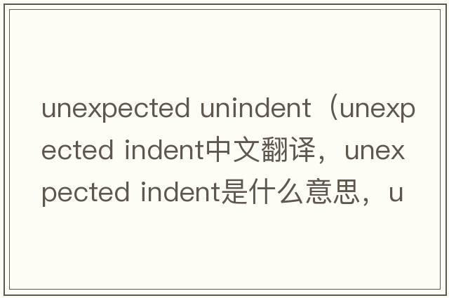 unexpected unindent（unexpected indent中文翻译，unexpected indent是什么意思，unexpected indent发音、用法及例句）