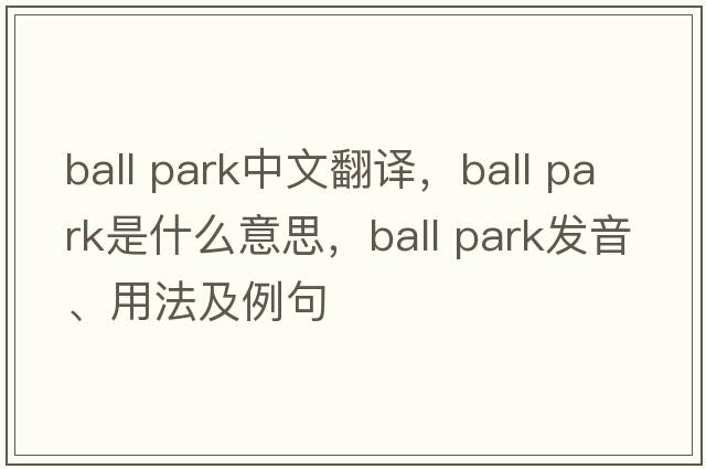 ball park中文翻译，ball park是什么意思，ball park发音、用法及例句