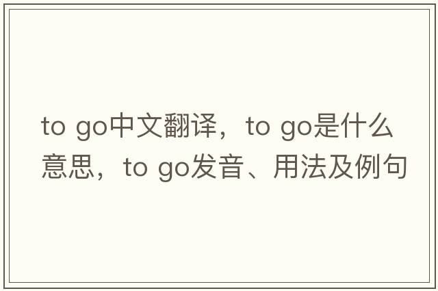 to go中文翻译，to go是什么意思，to go发音、用法及例句