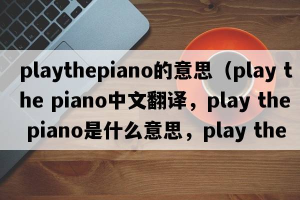 playthepiano的意思（play the piano中文翻译，play the piano是什么意思，play the piano发音、用法及例句）