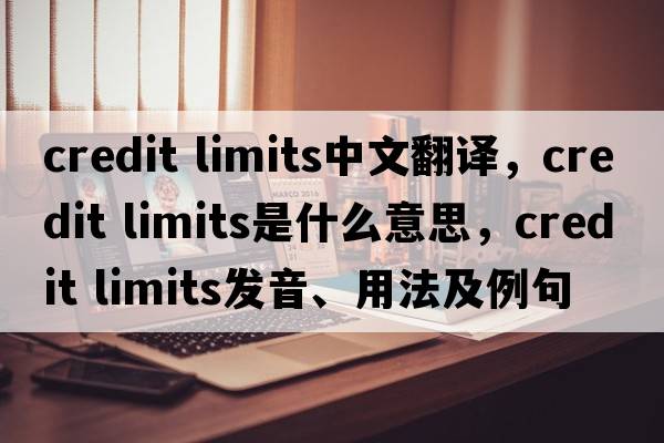 credit limits中文翻译，credit limits是什么意思，credit limits发音、用法及例句