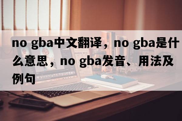 no gba中文翻译，no gba是什么意思，no gba发音、用法及例句