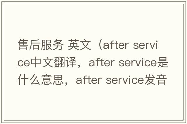 售后服务 英文（after service中文翻译，after service是什么意思，after service发音、用法及例句）