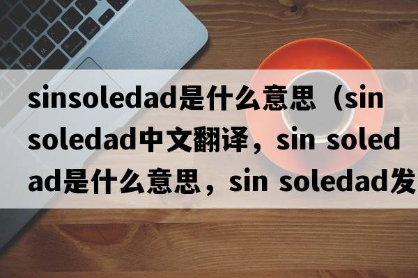 sinsoledad是什么意思（sin soledad中文翻译，sin soledad是什么意思，sin soledad发音、用法及例句）