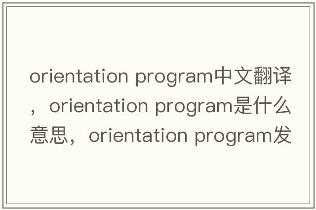 orientation program中文翻译，orientation program是什么意思，orientation program发音、用法及例句