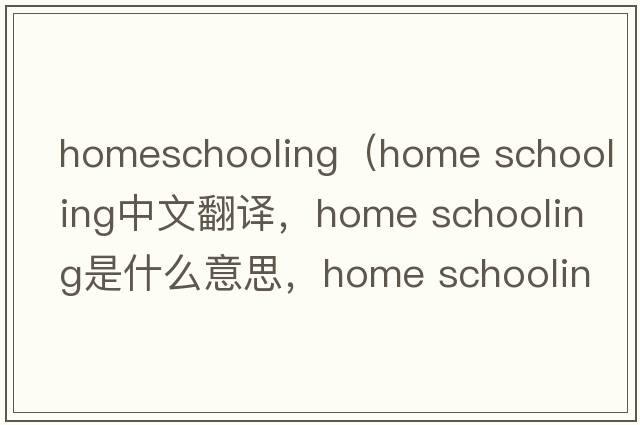 homeschooling（home schooling中文翻译，home schooling是什么意思，home schooling发音、用法及例句）