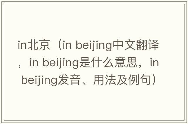 in北京（in beijing中文翻译，in beijing是什么意思，in beijing发音、用法及例句）