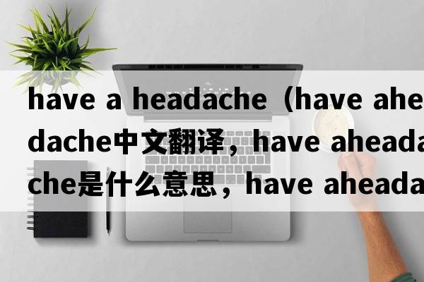 have a headache（have aheadache中文翻译，have aheadache是什么意思，have aheadache发音、用法及例句）