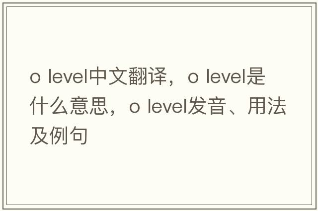 o level中文翻译，o level是什么意思，o level发音、用法及例句