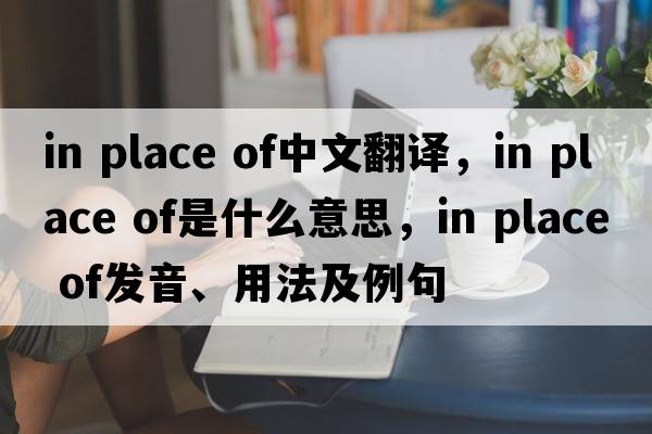 in place of中文翻译，in place of是什么意思，in place of发音、用法及例句