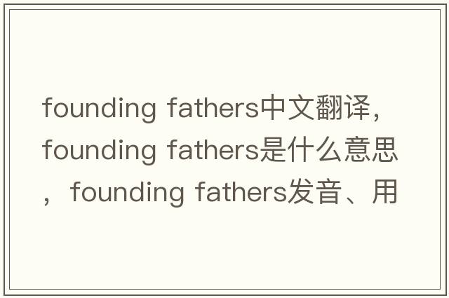 founding fathers中文翻译，founding fathers是什么意思，founding fathers发音、用法及例句