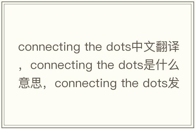 connecting the dots中文翻译，connecting the dots是什么意思，connecting the dots发音、用法及例句
