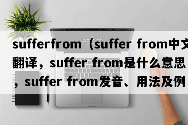 sufferfrom（suffer from中文翻译，suffer from是什么意思，suffer from发音、用法及例句）