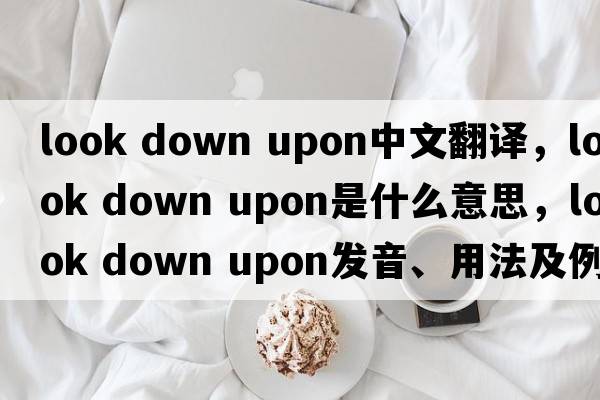 look down upon中文翻译，look down upon是什么意思，look down upon发音、用法及例句
