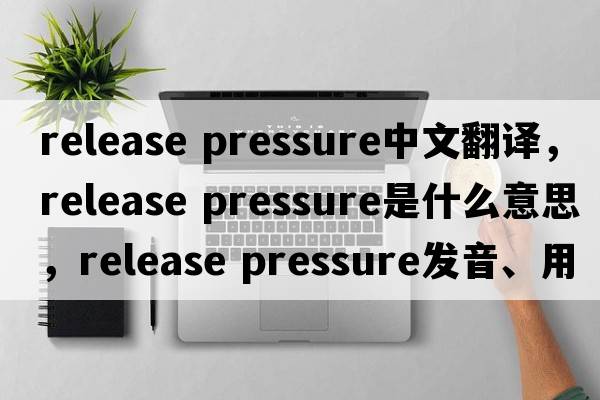 release pressure中文翻译，release pressure是什么意思，release pressure发音、用法及例句