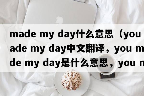 made my day什么意思（you made my day中文翻译，you made my day是什么意思，you made my day发音、用法及例句）