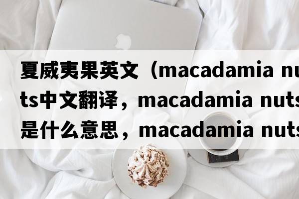 夏威夷果英文（macadamia nuts中文翻译，macadamia nuts是什么意思，macadamia nuts发音、用法及例句）