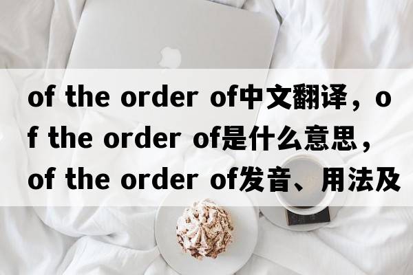 of the order of中文翻译，of the order of是什么意思，of the order of发音、用法及例句