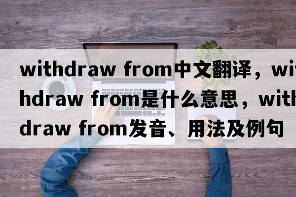 withdraw from中文翻译，withdraw from是什么意思，withdraw from发音、用法及例句