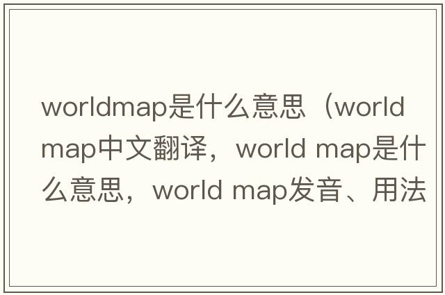 worldmap是什么意思（world map中文翻译，world map是什么意思，world map发音、用法及例句）