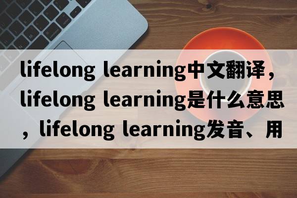 lifelong learning中文翻译，lifelong learning是什么意思，lifelong learning发音、用法及例句