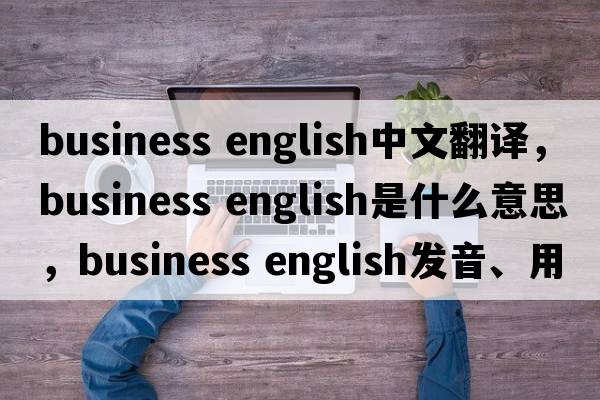 business english中文翻译，business english是什么意思，business english发音、用法及例句