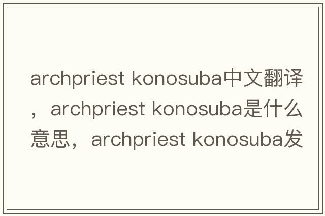archpriest konosuba中文翻译，archpriest konosuba是什么意思，archpriest konosuba发音、用法及例句