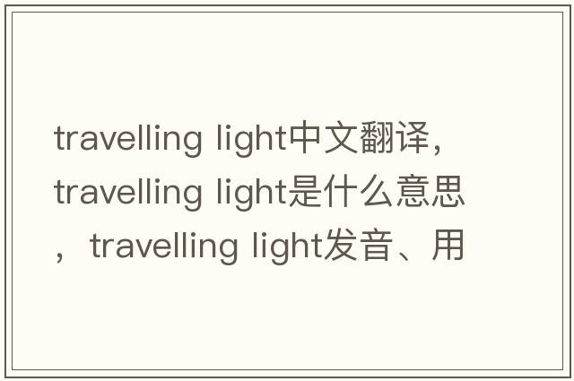 travelling light中文翻译，travelling light是什么意思，travelling light发音、用法及例句