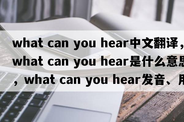 what can you hear中文翻译，what can you hear是什么意思，what can you hear发音、用法及例句