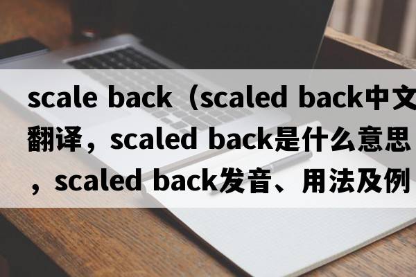 scale back（scaled back中文翻译，scaled back是什么意思，scaled back发音、用法及例句）
