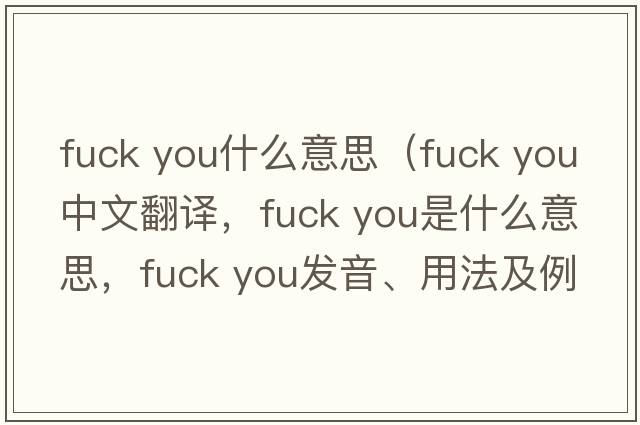 fuck you什么意思（fuck you中文翻译，fuck you是什么意思，fuck you发音、用法及例句）