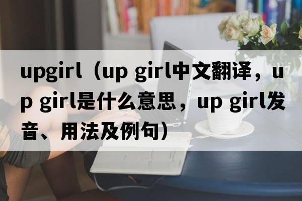 upgirl（up girl中文翻译，up girl是什么意思，up girl发音、用法及例句）