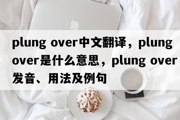 plung over中文翻译，plung over是什么意思，plung over发音、用法及例句