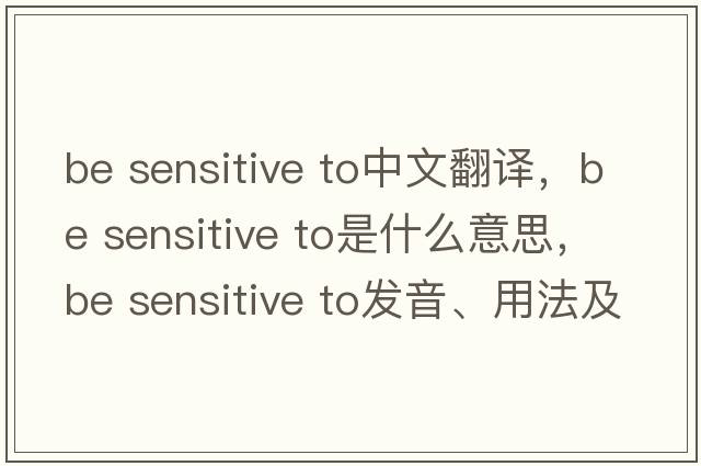 be sensitive to中文翻译，be sensitive to是什么意思，be sensitive to发音、用法及例句