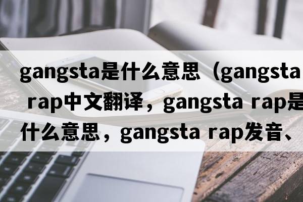 gangsta是什么意思（gangsta rap中文翻译，gangsta rap是什么意思，gangsta rap发音、用法及例句）
