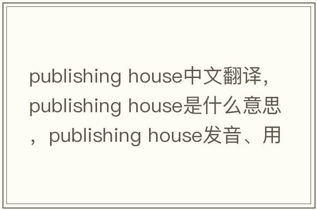 publishing house中文翻译，publishing house是什么意思，publishing house发音、用法及例句