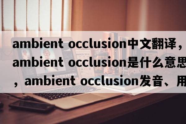ambient occlusion中文翻译，ambient occlusion是什么意思，ambient occlusion发音、用法及例句
