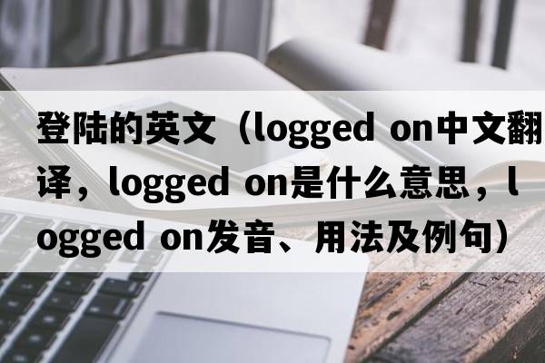 登陆的英文（logged on中文翻译，logged on是什么意思，logged on发音、用法及例句）