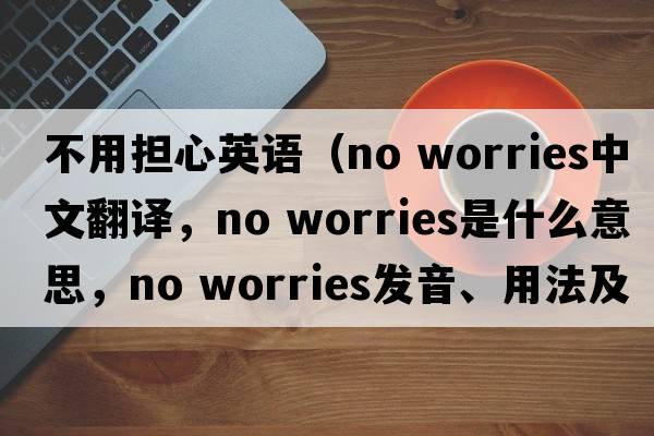 不用担心英语（no worries中文翻译，no worries是什么意思，no worries发音、用法及例句）