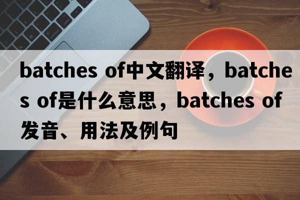 batches of中文翻译，batches of是什么意思，batches of发音、用法及例句